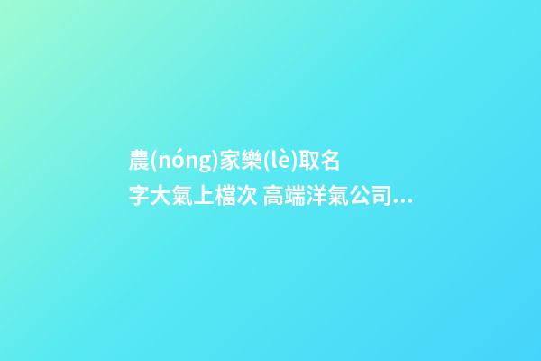 農(nóng)家樂(lè)取名字大氣上檔次 高端洋氣公司名,起名之家-第1張-公司起名-玄機(jī)派